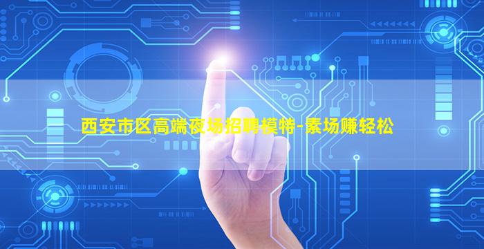 西安市区高端夜场招聘模特-素场赚轻松